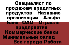 Специалист по продажам кредитных продуктов › Название организации ­ Альфа-Банк, ОАО › Отрасль предприятия ­ Коммерческие банки › Минимальный оклад ­ 18 000 - Все города Работа » Вакансии   . Крым,Евпатория
